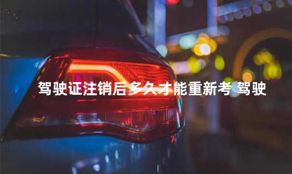 驾驶证注销后多久才能重新考 驾驶证注销要全部重考吗
